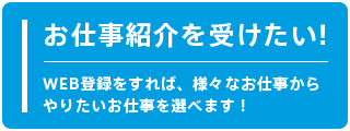 お仕事紹介を受けたい！WEB登録をすれば、様々なお仕事からやりたいお仕事を選べます。