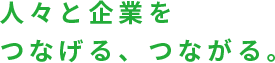 人々と企業をつなげる、つながる。