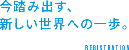 今踏み出す、新しい世界への一歩。