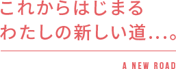 これからはじまるわたしの新しい道...。